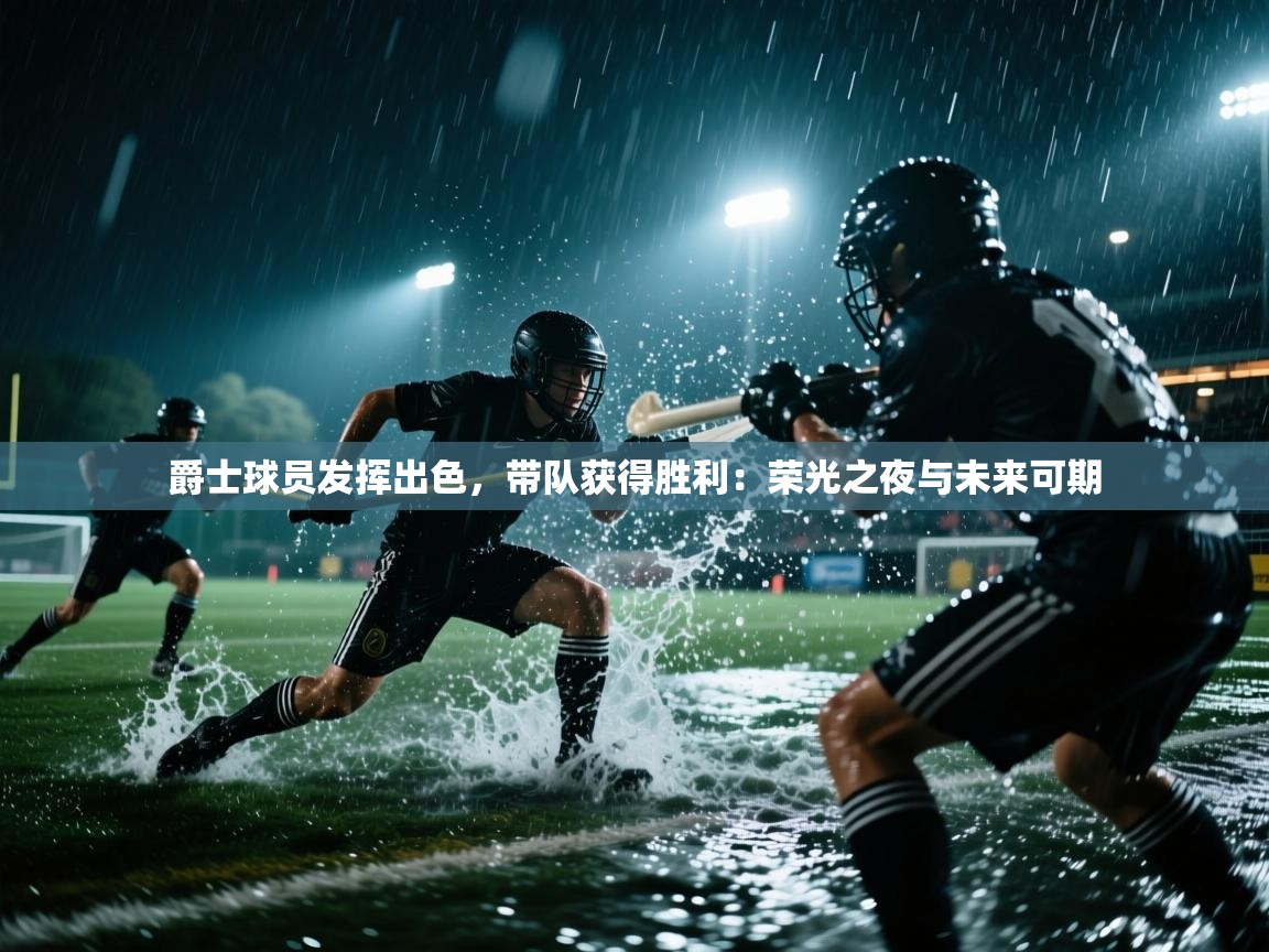 爵士球员发挥出色，带队获得胜利：荣光之夜与未来可期  第2张