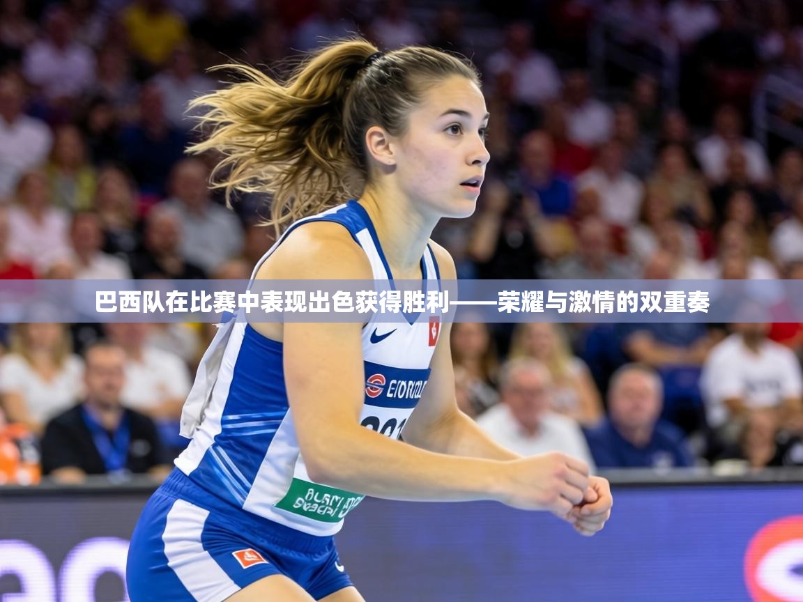 巴西队在比赛中表现出色获得胜利——荣耀与激情的双重奏 第2张